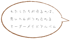 わたしたちが作るのは、思い入れがつめ込めるオーダーメイドアルバム